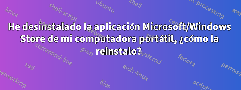 He desinstalado la aplicación Microsoft/Windows Store de mi computadora portátil, ¿cómo la reinstalo? 