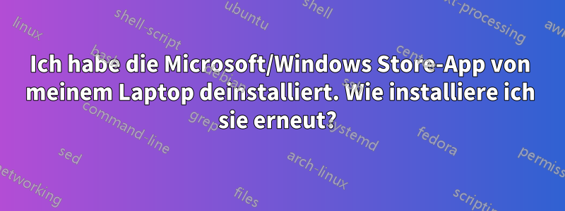 Ich habe die Microsoft/Windows Store-App von meinem Laptop deinstalliert. Wie installiere ich sie erneut? 