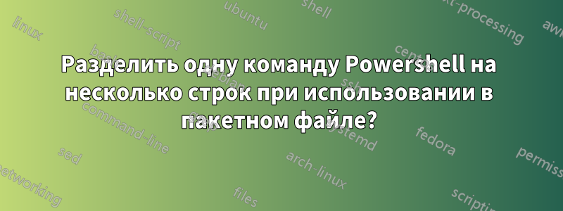 Разделить одну команду Powershell на несколько строк при использовании в пакетном файле?