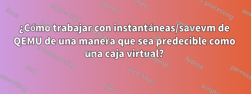 ¿Cómo trabajar con instantáneas/savevm de QEMU de una manera que sea predecible como una caja virtual?