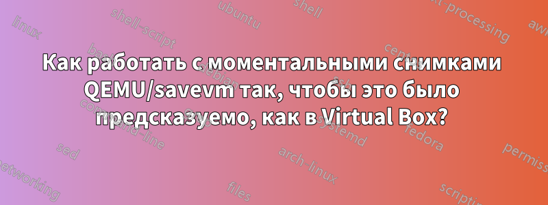 Как работать с моментальными снимками QEMU/savevm так, чтобы это было предсказуемо, как в Virtual Box?