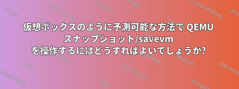 仮想ボックスのように予測可能な方法で QEMU スナップショット/savevm を操作するにはどうすればよいでしょうか?