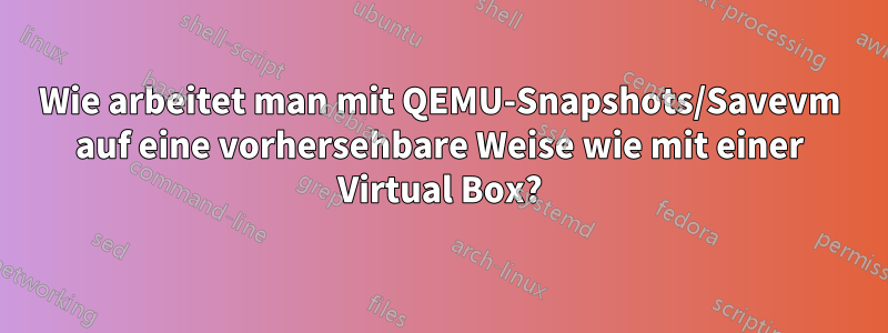 Wie arbeitet man mit QEMU-Snapshots/Savevm auf eine vorhersehbare Weise wie mit einer Virtual Box?