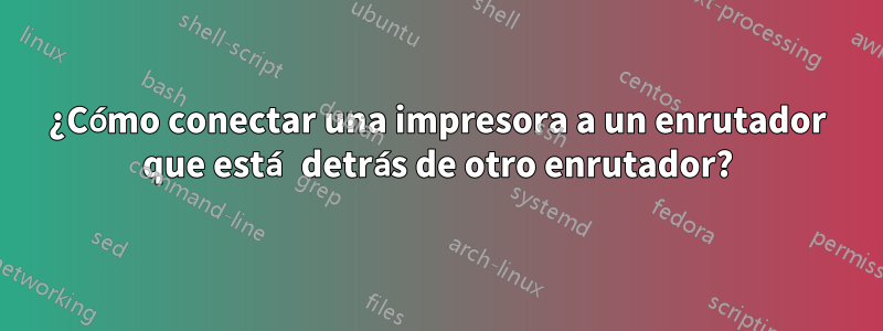 ¿Cómo conectar una impresora a un enrutador que está detrás de otro enrutador?