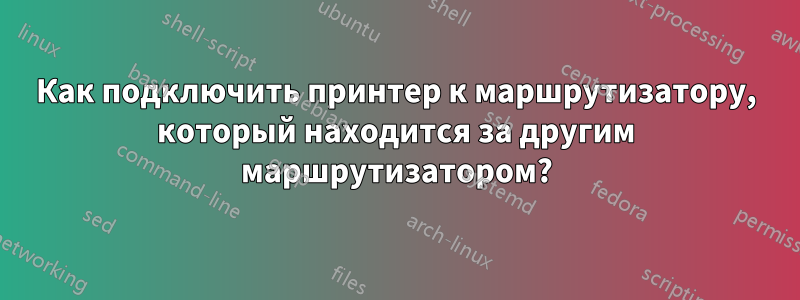 Как подключить принтер к маршрутизатору, который находится за другим маршрутизатором?