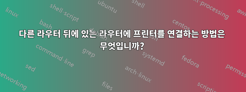 다른 라우터 뒤에 있는 라우터에 프린터를 연결하는 방법은 무엇입니까?