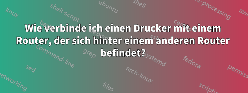 Wie verbinde ich einen Drucker mit einem Router, der sich hinter einem anderen Router befindet?