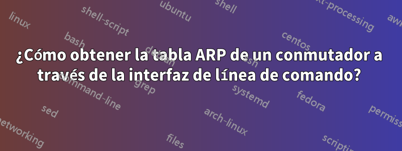 ¿Cómo obtener la tabla ARP de un conmutador a través de la interfaz de línea de comando?