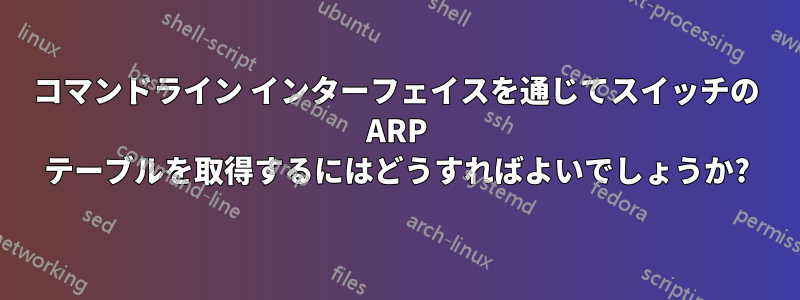 コマンドライン インターフェイスを通じてスイッチの ARP テーブルを取得するにはどうすればよいでしょうか?