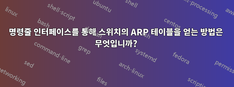 명령줄 인터페이스를 통해 스위치의 ARP 테이블을 얻는 방법은 무엇입니까?