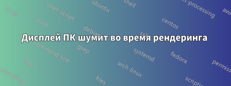 Дисплей ПК шумит во время рендеринга