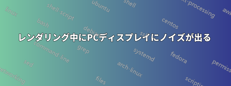 レンダリング中にPCディスプレイにノイズが出る