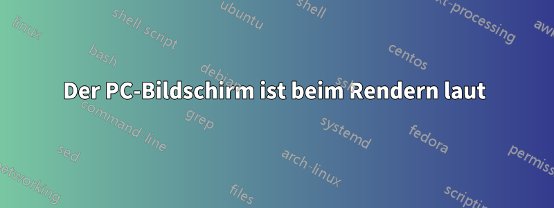 Der PC-Bildschirm ist beim Rendern laut