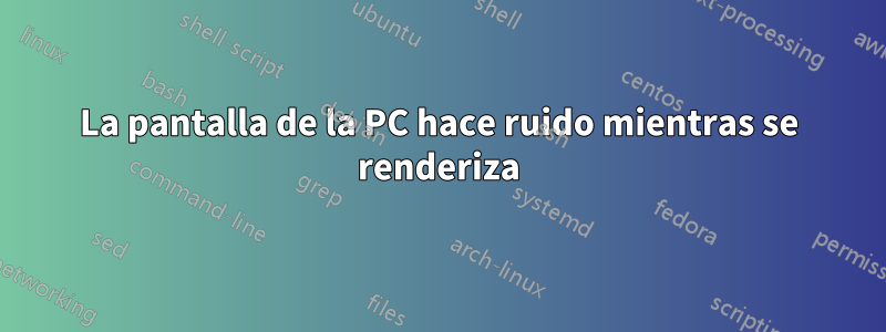 La pantalla de la PC hace ruido mientras se renderiza