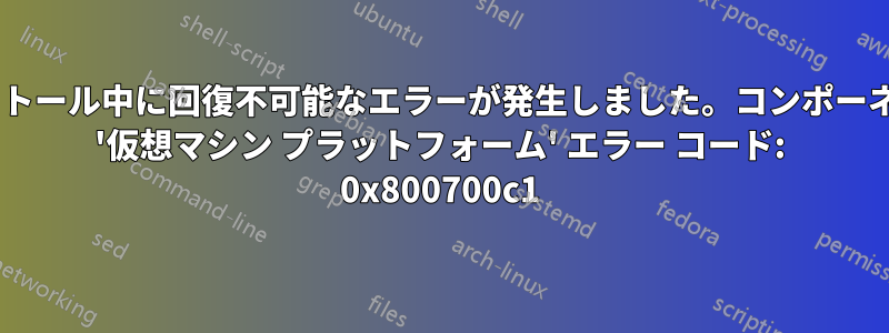 インストール中に回復不可能なエラーが発生しました。コンポーネント: '仮想マシン プラットフォーム' エラー コード: 0x800700c1