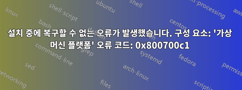 설치 중에 복구할 수 없는 오류가 발생했습니다. 구성 요소: '가상 머신 플랫폼' 오류 코드: 0x800700c1