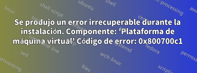 Se produjo un error irrecuperable durante la instalación. Componente: 'Plataforma de máquina virtual' Código de error: 0x800700c1
