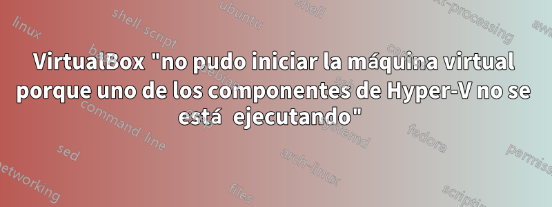 VirtualBox "no pudo iniciar la máquina virtual porque uno de los componentes de Hyper-V no se está ejecutando"