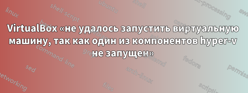 VirtualBox «не удалось запустить виртуальную машину, так как один из компонентов hyper-v не запущен»