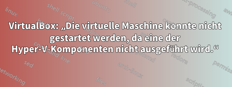 VirtualBox: „Die virtuelle Maschine konnte nicht gestartet werden, da eine der Hyper-V-Komponenten nicht ausgeführt wird.“
