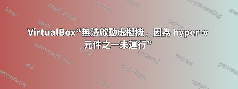 VirtualBox“無法啟動虛擬機，因為 hyper-v 元件之一未運行”