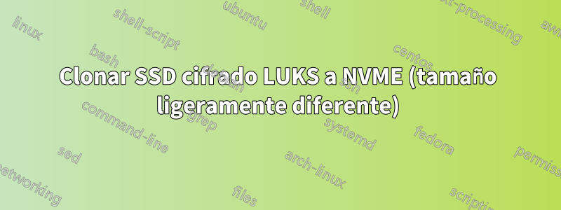 Clonar SSD cifrado LUKS a NVME (tamaño ligeramente diferente)