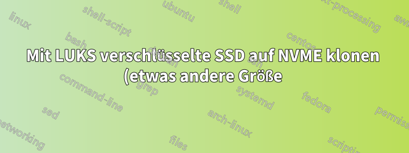 Mit LUKS verschlüsselte SSD auf NVME klonen (etwas andere Größe)
