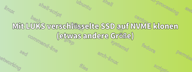 Mit LUKS verschlüsselte SSD auf NVME klonen (etwas andere Größe)