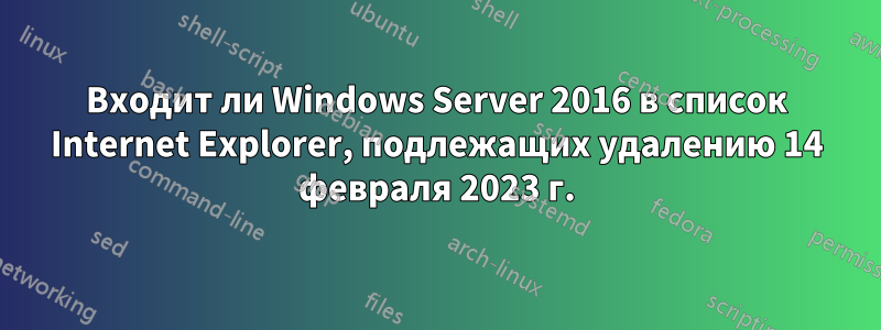 Входит ли Windows Server 2016 в список Internet Explorer, подлежащих удалению 14 февраля 2023 г.