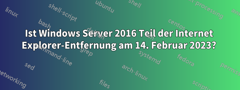 Ist Windows Server 2016 Teil der Internet Explorer-Entfernung am 14. Februar 2023?