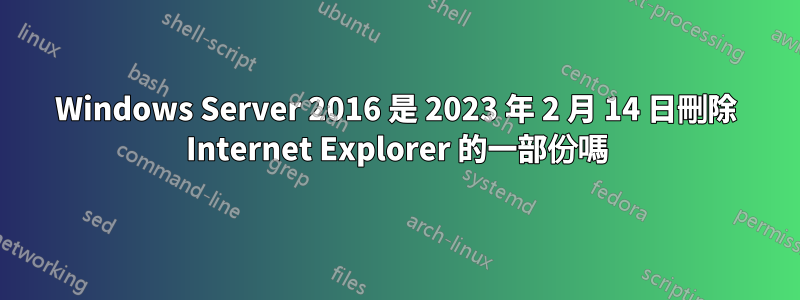 Windows Server 2016 是 2023 年 2 月 14 日刪除 Internet Explorer 的一部份嗎