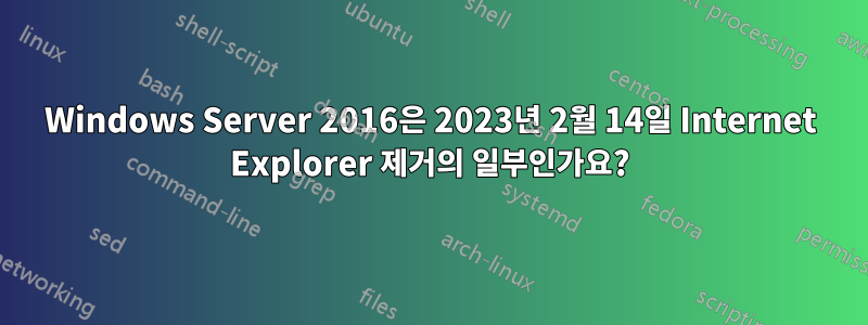 Windows Server 2016은 2023년 2월 14일 Internet Explorer 제거의 일부인가요?
