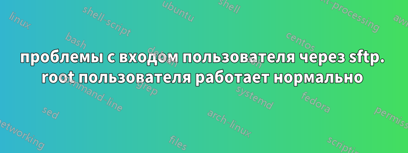 проблемы с входом пользователя через sftp. root пользователя работает нормально