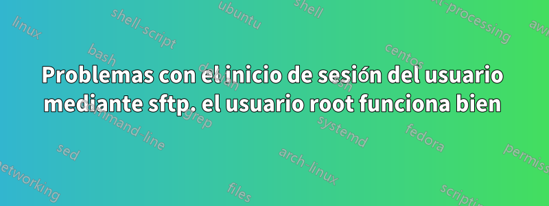 Problemas con el inicio de sesión del usuario mediante sftp. el usuario root funciona bien