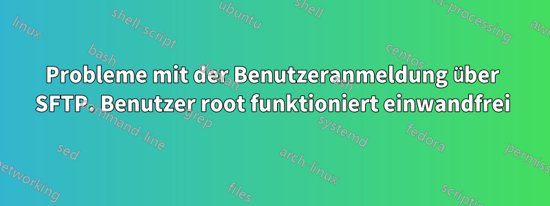Probleme mit der Benutzeranmeldung über SFTP. Benutzer root funktioniert einwandfrei