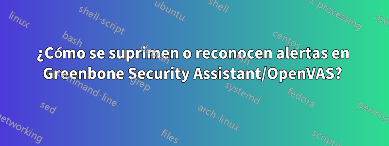 ¿Cómo se suprimen o reconocen alertas en Greenbone Security Assistant/OpenVAS?