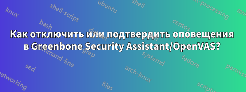 Как отключить или подтвердить оповещения в Greenbone Security Assistant/OpenVAS?