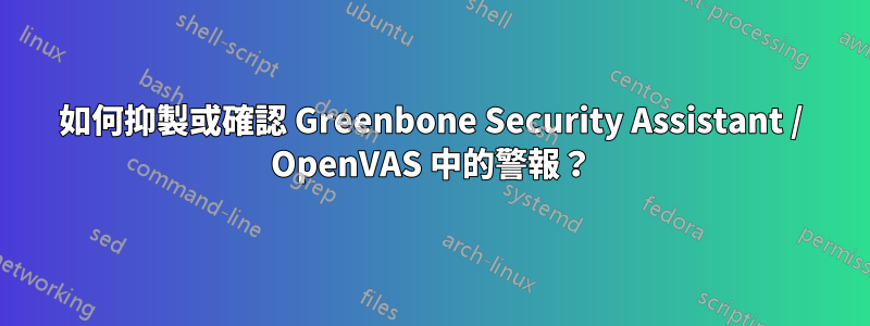 如何抑製或確認 Greenbone Security Assistant / OpenVAS 中的警報？
