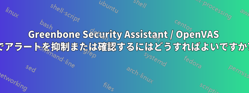 Greenbone Security Assistant / OpenVAS でアラートを抑制または確認するにはどうすればよいですか?