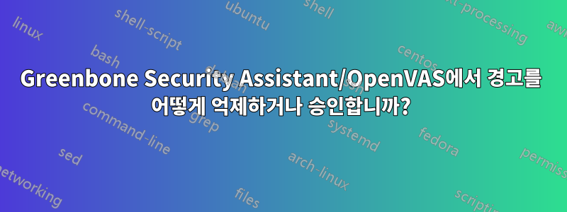 Greenbone Security Assistant/OpenVAS에서 경고를 어떻게 억제하거나 승인합니까?