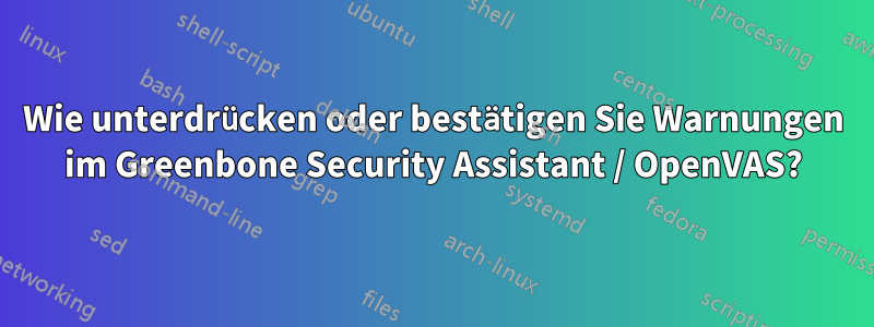 Wie unterdrücken oder bestätigen Sie Warnungen im Greenbone Security Assistant / OpenVAS?