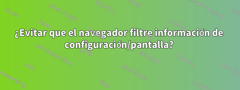 ¿Evitar que el navegador filtre información de configuración/pantalla?