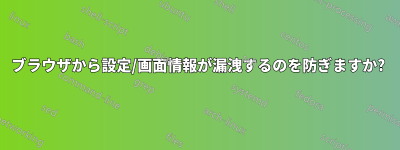 ブラウザから設定/画面情報が漏洩するのを防ぎますか?