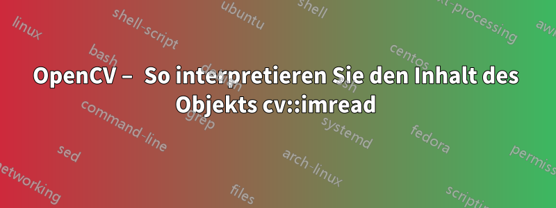 OpenCV – So interpretieren Sie den Inhalt des Objekts cv::imread