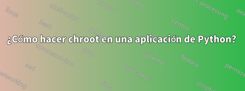 ¿Cómo hacer chroot en una aplicación de Python?