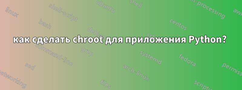 как сделать chroot для приложения Python?