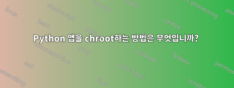 Python 앱을 chroot하는 방법은 무엇입니까?