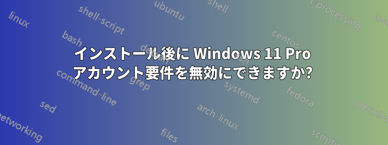 インストール後に Windows 11 Pro アカウント要件を無効にできますか?