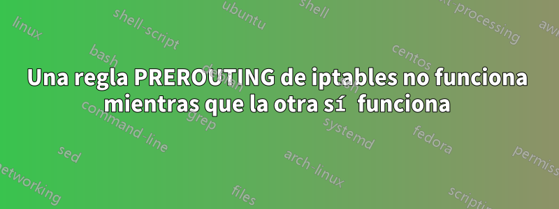 Una regla PREROUTING de iptables no funciona mientras que la otra sí funciona