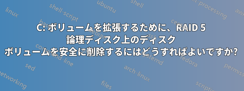 C: ボリュームを拡張するために、RAID 5 論理ディスク上のディスク ボリュームを安全に削除するにはどうすればよいですか?
